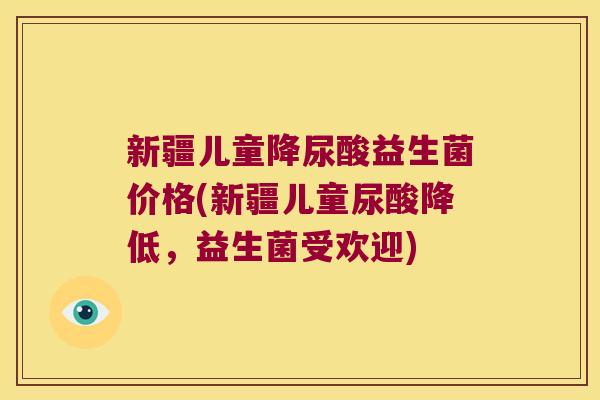 新疆儿童降尿酸益生菌价格(新疆儿童尿酸降低，益生菌受欢迎)