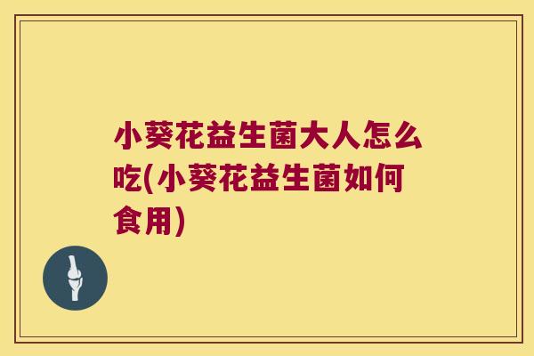 小葵花益生菌大人怎么吃(小葵花益生菌如何食用)