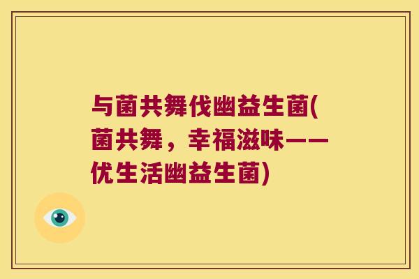 与菌共舞伐幽益生菌(菌共舞，幸福滋味——优生活幽益生菌)