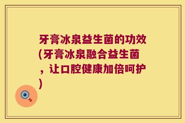 牙膏冰泉益生菌的功效(牙膏冰泉融合益生菌，让口腔健康加倍呵护)