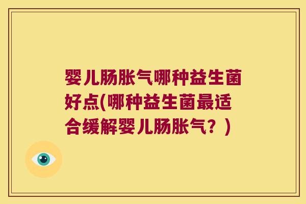 婴儿肠胀气哪种益生菌好点(哪种益生菌最适合缓解婴儿肠胀气？)
