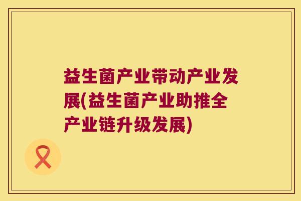 益生菌产业带动产业发展(益生菌产业助推全产业链升级发展)