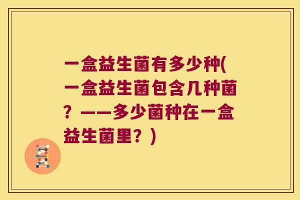 一盒益生菌有多少种(一盒益生菌包含几种菌？——多少菌种在一盒益生菌里？)