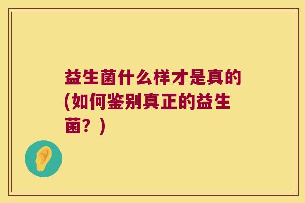 益生菌什么样才是真的(如何鉴别真正的益生菌？)