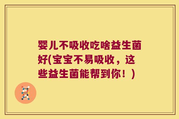 婴儿不吸收吃啥益生菌好(宝宝不易吸收,这些益生菌能帮到你!) 婴儿不吸收吃啥益生菌好(宝宝不易吸收,这些益生菌能帮到你!)