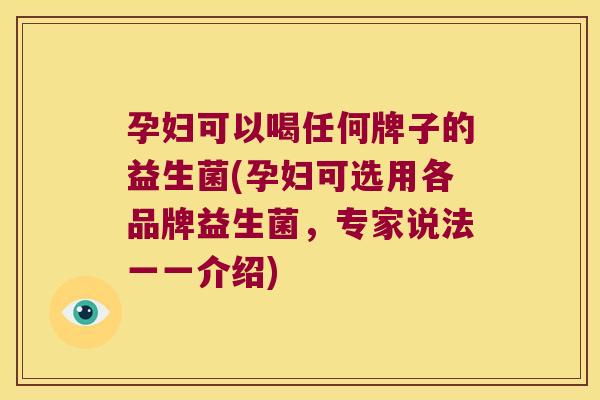 孕妇可以喝任何牌子的益生菌(孕妇可选用各品牌益生菌，专家说法一一介绍)