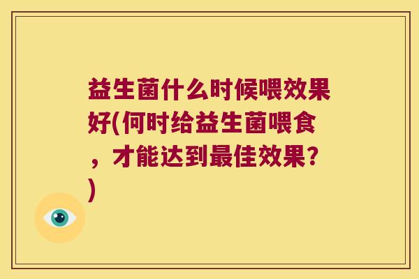 益生菌什么时候喂效果好(何时给益生菌喂食，才能达到最佳效果？)