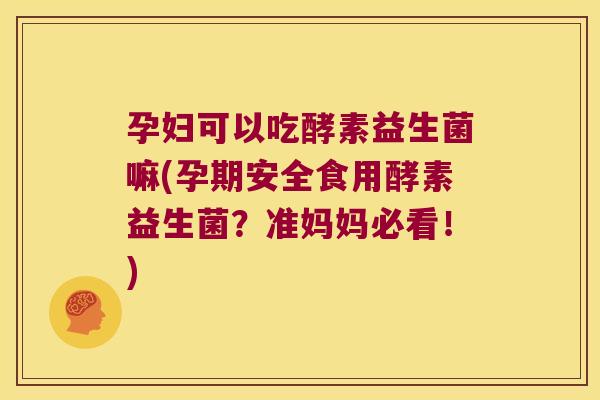孕妇可以吃酵素益生菌嘛(孕期安全食用酵素益生菌？准妈妈必看！)