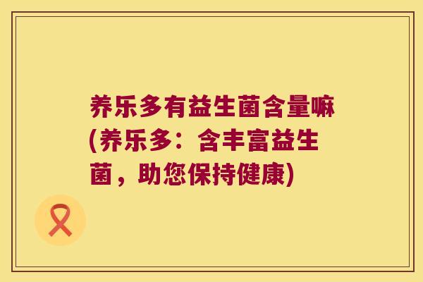 养乐多有益生菌含量嘛(养乐多：含丰富益生菌，助您保持健康)