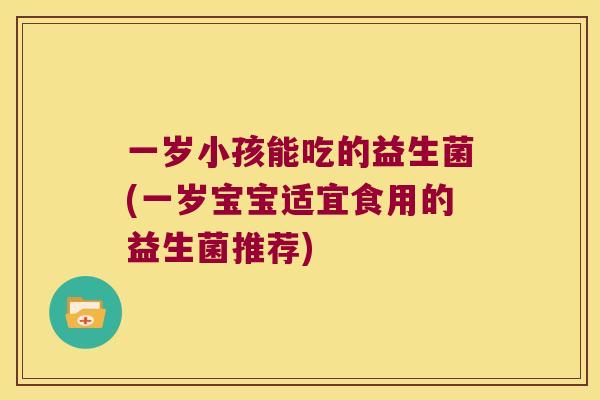 一岁小孩能吃的益生菌(一岁宝宝适宜食用的益生菌推荐)