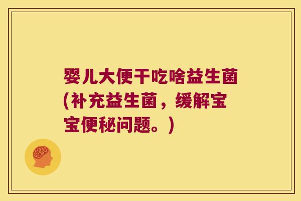 婴儿大便干吃啥益生菌(补充益生菌，缓解宝宝便秘问题。)