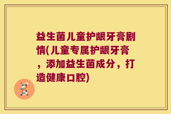 益生菌儿童护龈牙膏剧情(儿童专属护龈牙膏,添加益生菌成分,打造健康口腔) 益生菌儿童护龈牙膏剧情(儿童专属护龈牙膏,添加益生菌成分,打造健康口腔)