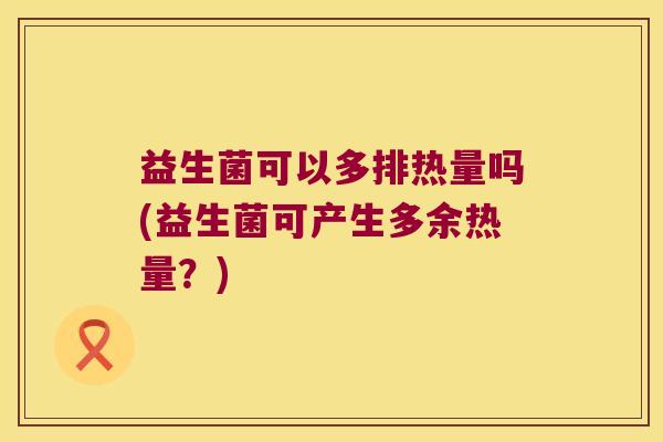 益生菌可以多排热量吗(益生菌可产生多余热量？)