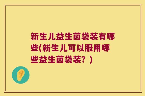 新生儿益生菌袋装有哪些(新生儿可以服用哪些益生菌袋装?) 新生儿益生菌袋装有哪些(新生儿可以服用哪些益生菌袋装?)