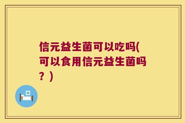 信元益生菌可以吃吗(可以食用信元益生菌吗？)