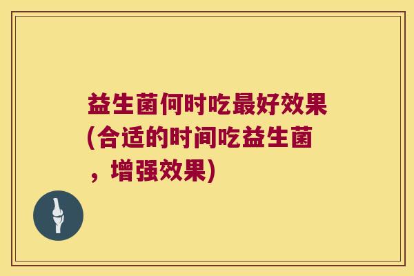 益生菌何时吃最好效果(合适的时间吃益生菌，增强效果)