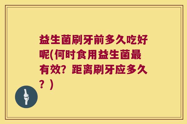 益生菌刷牙前多久吃好呢(何时食用益生菌最有效？距离刷牙应多久？)