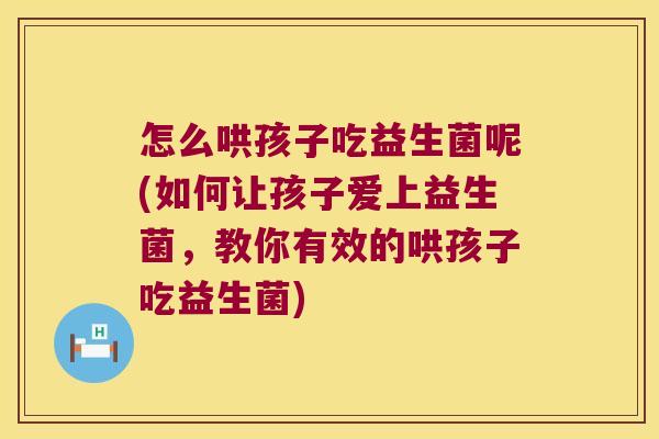 怎么哄孩子吃益生菌呢(如何让孩子爱上益生菌，教你有效的哄孩子吃益生菌)