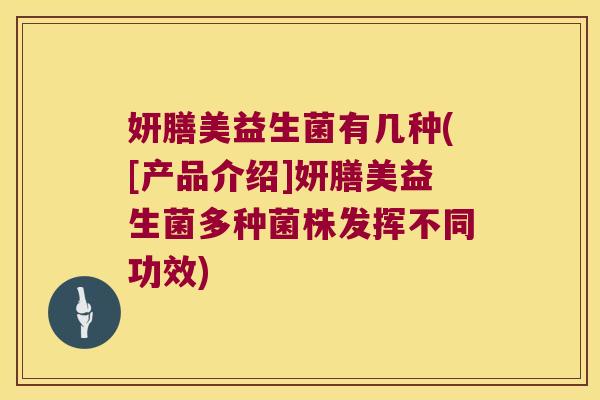 妍膳美益生菌有几种([产品介绍]妍膳美益生菌多种菌株发挥不同功效)