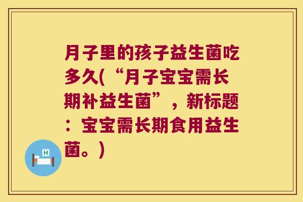 月子里的孩子益生菌吃多久(“月子宝宝需长期补益生菌”，新标题：宝宝需长期食用益生菌。)
