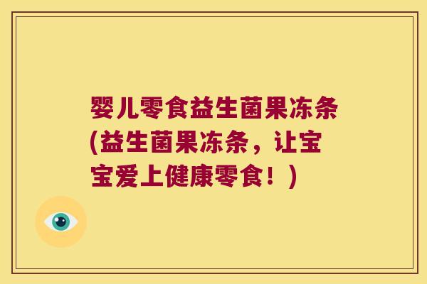 婴儿零食益生菌果冻条(益生菌果冻条，让宝宝爱上健康零食！)