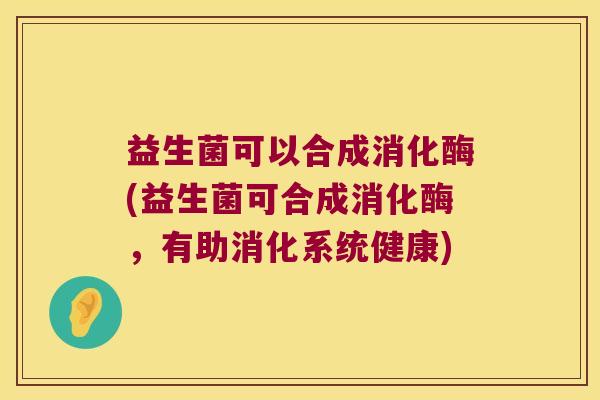 益生菌可以合成消化酶(益生菌可合成消化酶，有助消化系统健康)