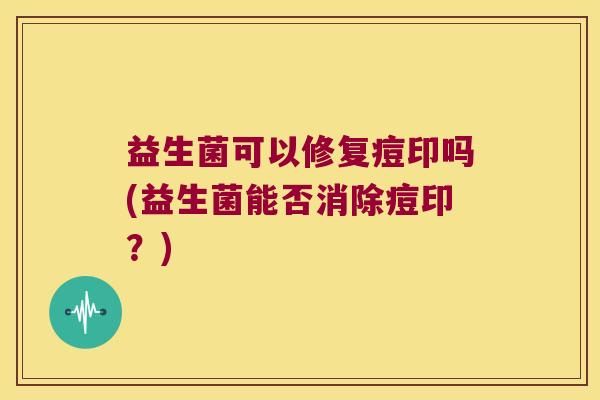 益生菌可以修复痘印吗(益生菌能否消除痘印？)