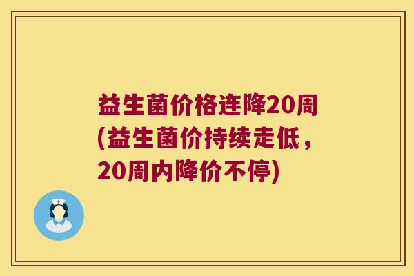 益生菌价格连降20周(益生菌价持续走低,20周内降价不停) 益生菌价格连降20周(益生菌价持续走低,20周内降价不停)