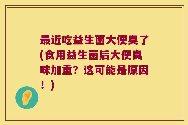 最近吃益生菌大便臭了(食用益生菌后大便臭味加重？这可能是原因！)