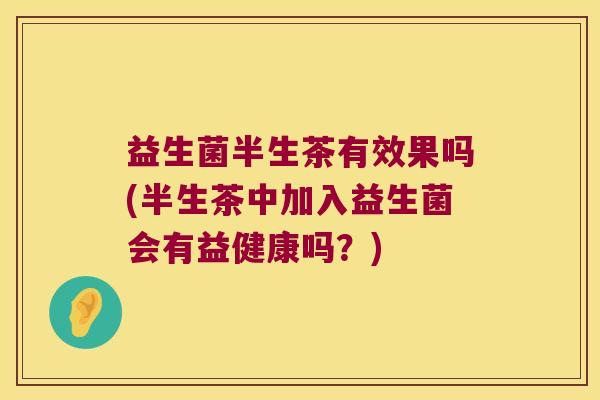 益生菌半生茶有效果吗(半生茶中加入益生菌会有益健康吗？)