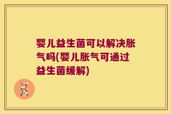婴儿益生菌可以解决胀气吗(婴儿胀气可通过益生菌缓解)