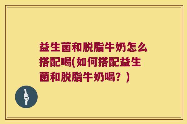 益生菌和脱脂牛奶怎么搭配喝(如何搭配益生菌和脱脂牛奶喝？)