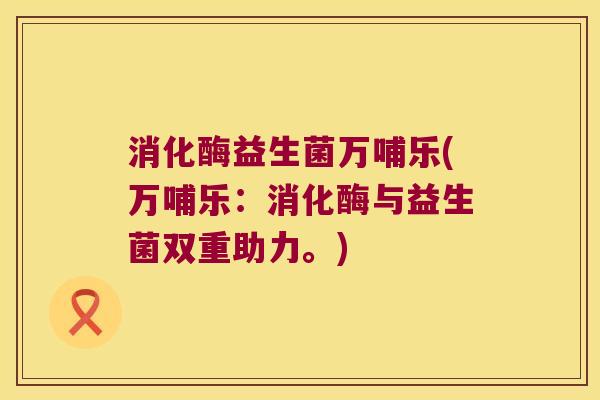 消化酶益生菌万哺乐(万哺乐：消化酶与益生菌双重助力。)