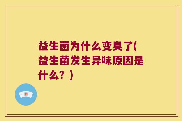 益生菌为什么变臭了(益生菌发生异味原因是什么？)