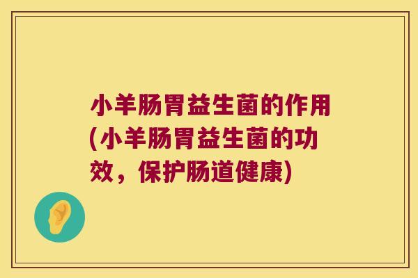 小羊肠胃益生菌的作用(小羊肠胃益生菌的功效，保护肠道健康)