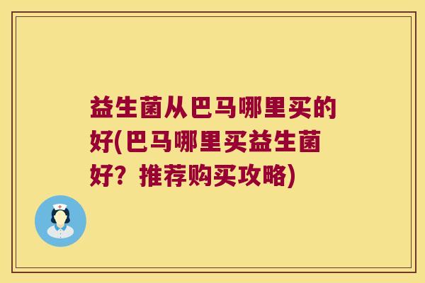 益生菌从巴马哪里买的好(巴马哪里买益生菌好？推荐购买攻略)