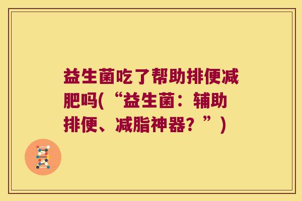 益生菌吃了帮助排便减肥吗(“益生菌：辅助排便、减脂神器？”)