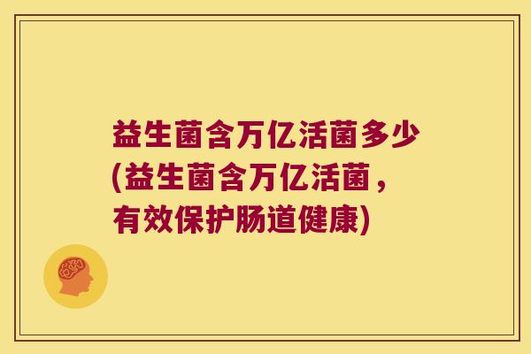 益生菌含万亿活菌多少(益生菌含万亿活菌，有效保护肠道健康)