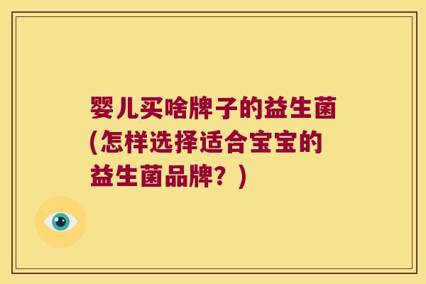 婴儿买啥牌子的益生菌(怎样选择适合宝宝的益生菌品牌？)