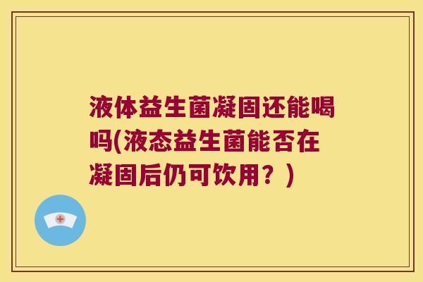 液体益生菌凝固还能喝吗(液态益生菌能否在凝固后仍可饮用?) 液体益生菌凝固还能喝吗(液态益生菌能否在凝固后仍可饮用?)