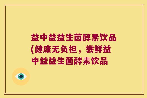 益中益益生菌酵素饮品(健康无负担，尝鲜益中益益生菌酵素饮品