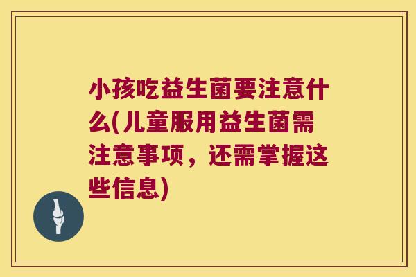 小孩吃益生菌要注意什么(儿童服用益生菌需注意事项，还需掌握这些信息)