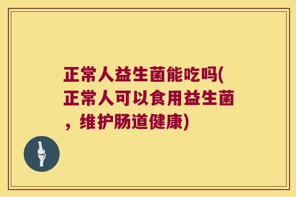 正常人益生菌能吃吗(正常人可以食用益生菌,维护肠道健康) 正常人益生菌能吃吗(正常人可以食用益生菌,维护肠道健康)