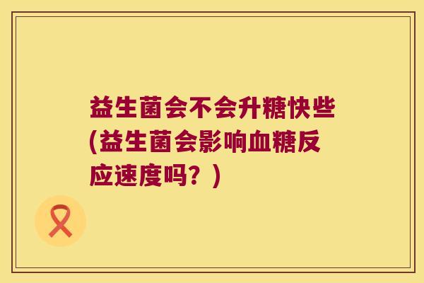 益生菌会不会升糖快些(益生菌会影响血糖反应速度吗？)