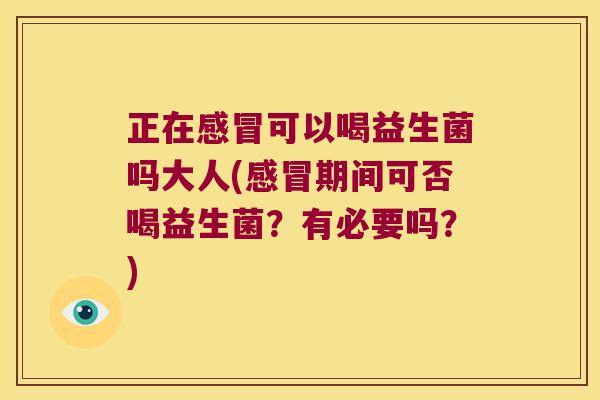 正在感冒可以喝益生菌吗大人(感冒期间可否喝益生菌？有必要吗？)