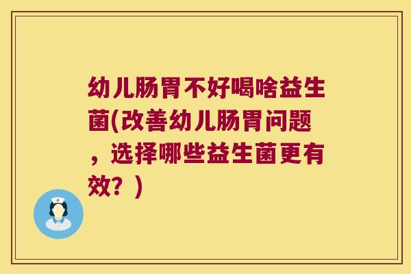幼儿肠胃不好喝啥益生菌(改善幼儿肠胃问题，选择哪些益生菌更有效？)