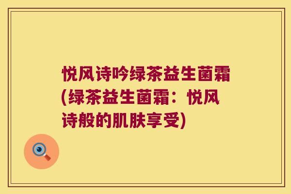 悦风诗吟绿茶益生菌霜(绿茶益生菌霜：悦风诗般的肌肤享受)