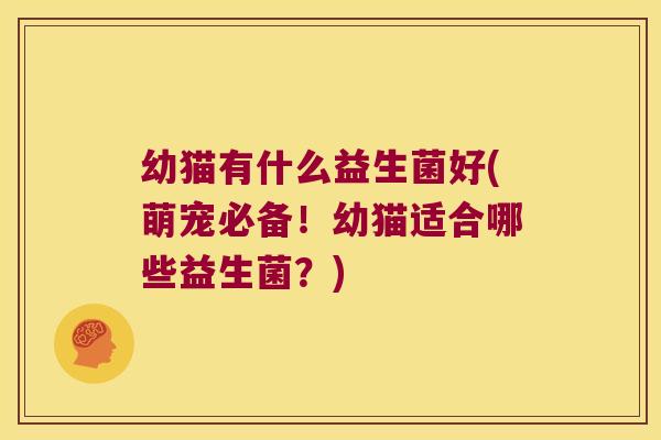 幼猫有什么益生菌好(萌宠必备!幼猫适合哪些益生菌?) 幼猫有什么益生菌好(萌宠必备!幼猫适合哪些益生菌?)
