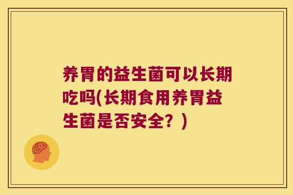 养胃的益生菌可以长期吃吗(长期食用养胃益生菌是否安全?) 养胃的益生菌可以长期吃吗(长期食用养胃益生菌是否安全?)