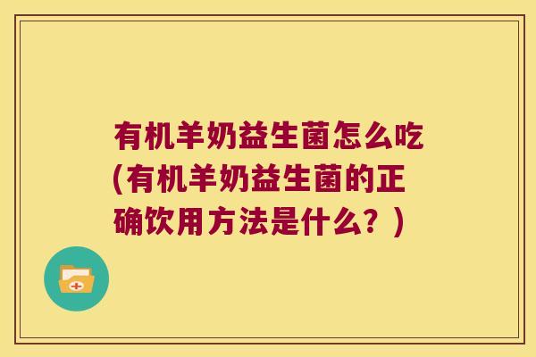 有机羊奶益生菌怎么吃(有机羊奶益生菌的正确饮用方法是什么？)